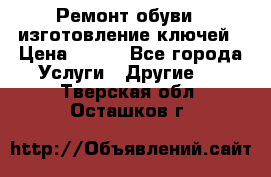 Ремонт обуви , изготовление ключей › Цена ­ 100 - Все города Услуги » Другие   . Тверская обл.,Осташков г.